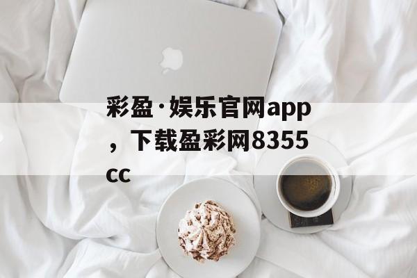 彩盈·娱乐官网app，下载盈彩网8355cc