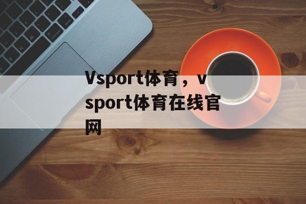 Vsport体育，vsport体育在线官网