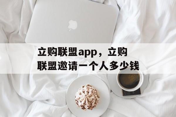 立购联盟app，立购联盟邀请一个人多少钱