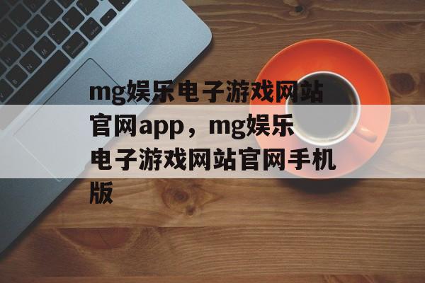 mg娱乐电子游戏网站官网app，mg娱乐电子游戏网站官网手机版