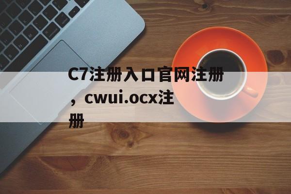 C7注册入口官网注册，cwui.ocx注册