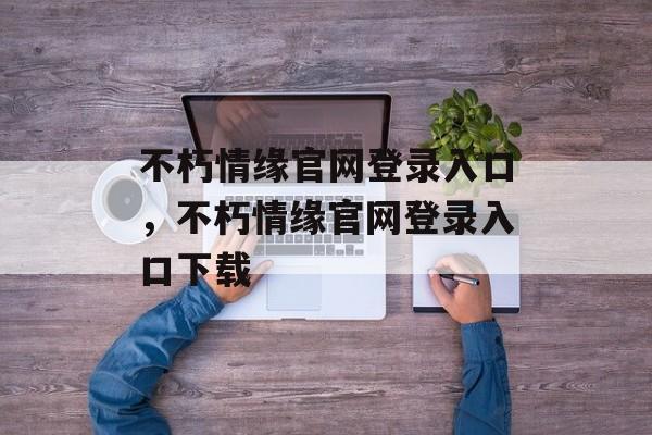 不朽情缘官网登录入口，不朽情缘官网登录入口下载